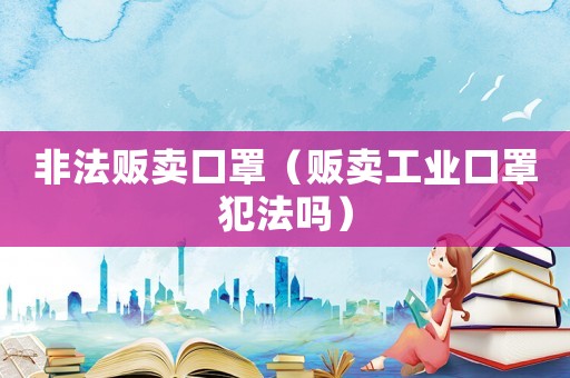 非法販賣口罩（販賣工業口罩犯法嗎）