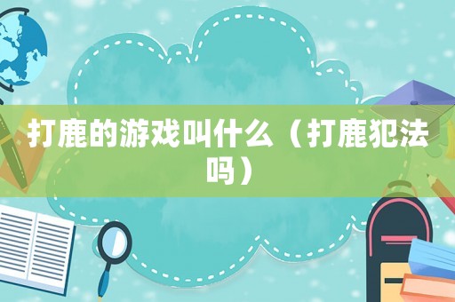 打鹿的游戲叫什么（打鹿犯法嗎）