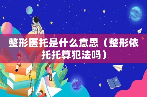 整形醫(yī)托是什么意思（整形依托托算犯法嗎）