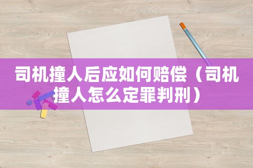 司機(jī)撞人后應(yīng)如何賠償（司機(jī)撞人怎么定罪判刑）