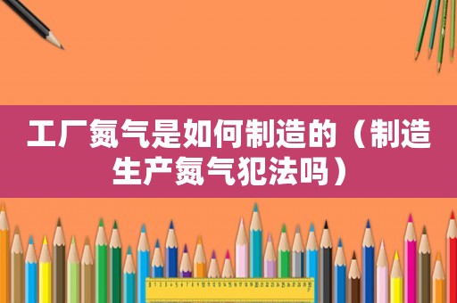 工廠氮?dú)馐侨绾沃圃斓模ㄖ圃焐a(chǎn)氮?dú)夥阜▎幔? title=