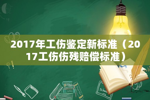 2017年工傷鑒定新標準（2017工傷傷殘賠償標準）