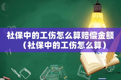 社保中的工傷怎么算賠償金額（社保中的工傷怎么算）