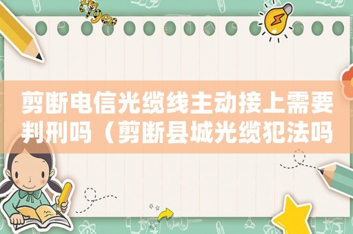 剪斷電信光纜線主動(dòng)接上需要判刑嗎（剪斷縣城光纜犯法嗎）