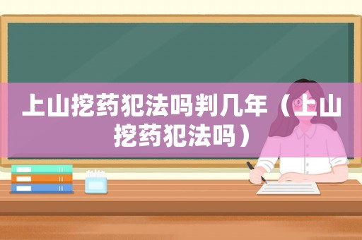 上山挖藥犯法嗎判幾年（上山挖藥犯法嗎）