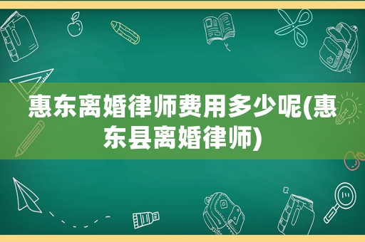 惠東離婚律師費用多少呢(惠東縣離婚律師)