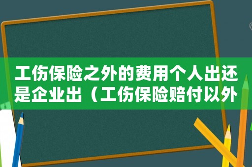 工傷保險(xiǎn)之外的費(fèi)用個(gè)人出還是企業(yè)出（工傷保險(xiǎn)賠付以外的費(fèi)用由個(gè)人承擔(dān)）