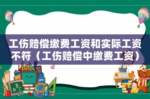 工傷賠償繳費(fèi)工資和實(shí)際工資不符（工傷賠償中繳費(fèi)工資）