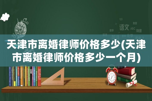 天津市離婚律師價格多少(天津市離婚律師價格多少一個月)