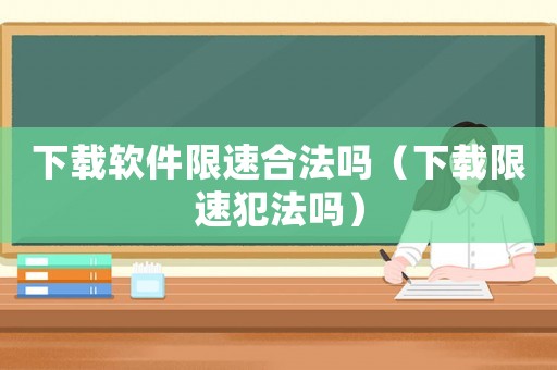 下載軟件限速合法嗎（下載限速犯法嗎）