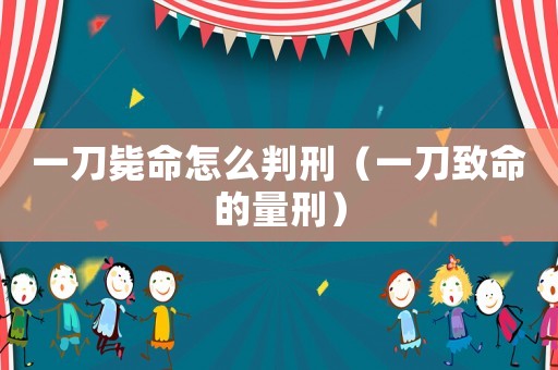 一刀斃命怎么判刑（一刀致命的量刑）