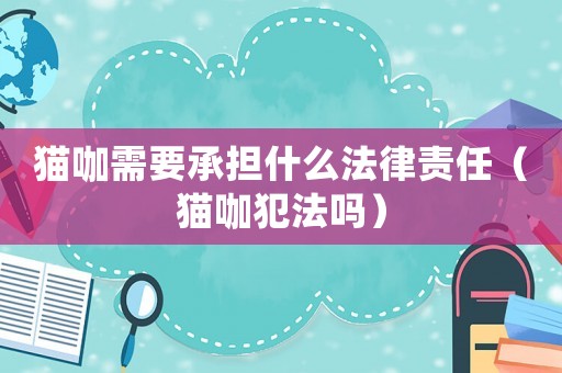 貓咖需要承擔什么法律責任（貓咖犯法嗎）
