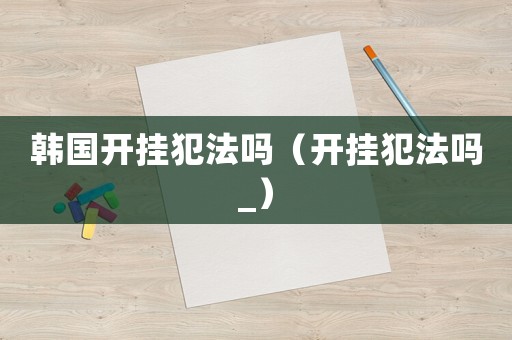 韓國開掛犯法嗎（開掛犯法嗎_）