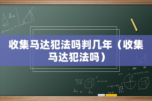 收集馬達犯法嗎判幾年（收集馬達犯法嗎）