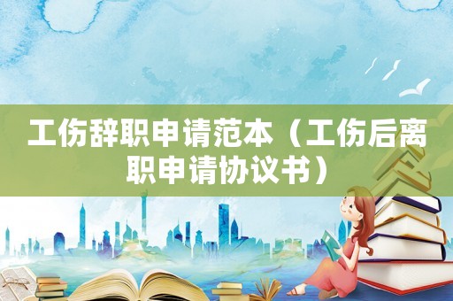 工傷辭職申請范本（工傷后離職申請協議書）