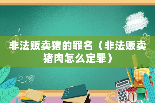 非法販賣(mài)豬的罪名（非法販賣(mài)豬肉怎么定罪）