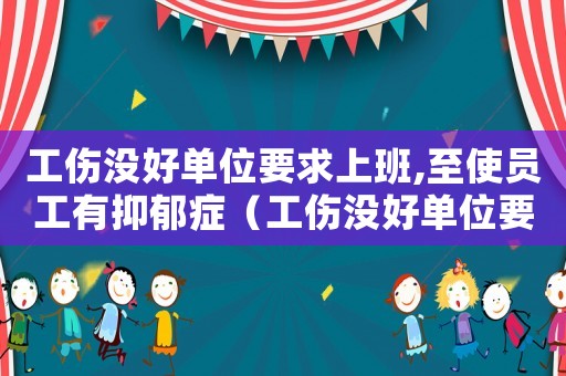 工傷沒(méi)好單位要求上班,至使員工有抑郁癥（工傷沒(méi)好單位要求上班）