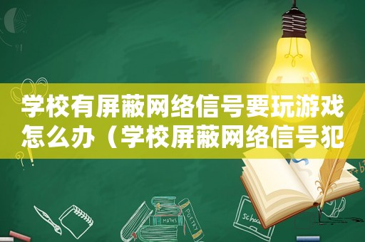 學校有屏蔽網絡信號要玩游戲怎么辦（學校屏蔽網絡信號犯法嗎）