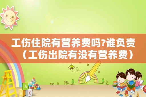 工傷住院有營養費嗎?誰負責（工傷出院有沒有營養費）