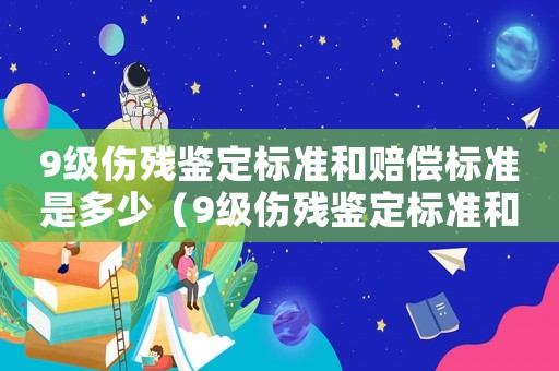 9級傷殘鑒定標準和賠償標準是多少（9級傷殘鑒定標準和賠償標準）