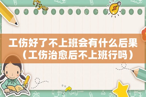 工傷好了不上班會有什么后果（工傷治愈后不上班行嗎）