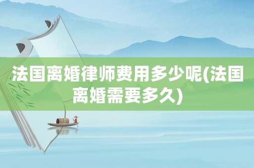 法國離婚律師費用多少呢(法國離婚需要多久)