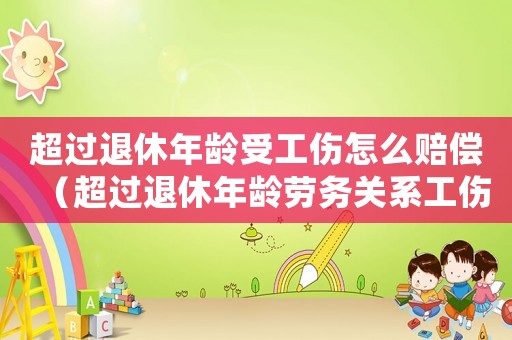 超過退休年齡受工傷怎么賠償（超過退休年齡勞務關系工傷）