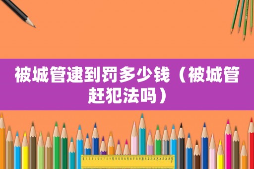 被城管逮到罰多少錢（被城管趕犯法嗎）