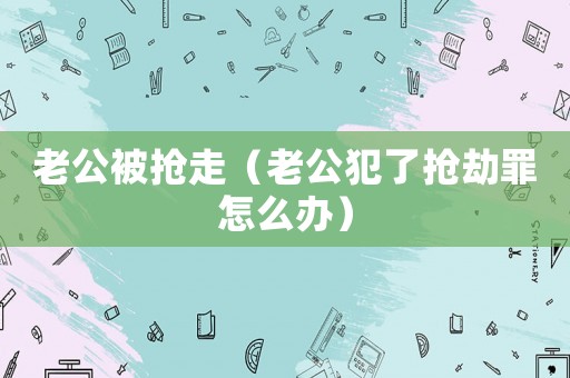 老公被搶走（老公犯了搶劫罪怎么辦）