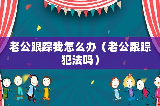 老公跟蹤我怎么辦（老公跟蹤犯法嗎）