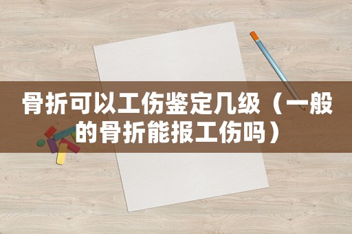 骨折可以工傷鑒定幾級（一般的骨折能報工傷嗎）