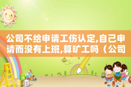 公司不給申請工傷認定,自己申請而沒有上班,算曠工嗎（公司沒幫員工申請工傷認定）