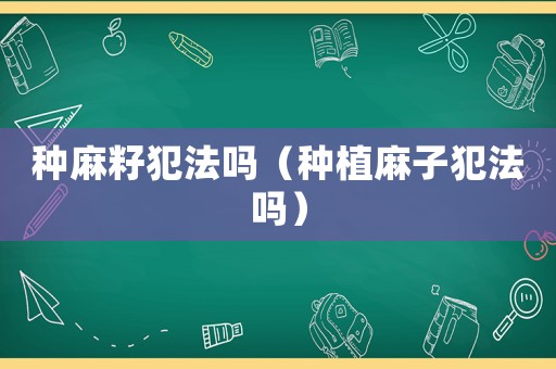 種麻籽犯法嗎（種植麻子犯法嗎）