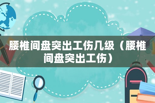 腰椎間盤突出工傷幾級（腰椎間盤突出工傷）