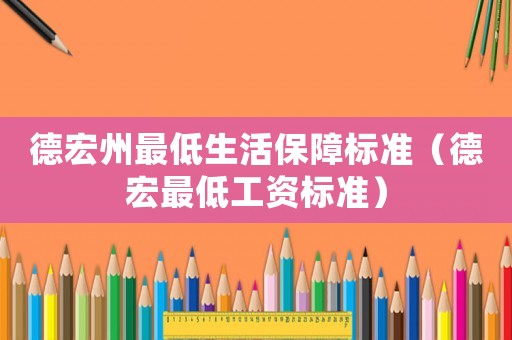 德宏州最低生活保障標(biāo)準(zhǔn)（德宏最低工資標(biāo)準(zhǔn)）