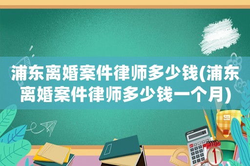 浦東離婚案件律師多少錢(浦東離婚案件律師多少錢一個月)
