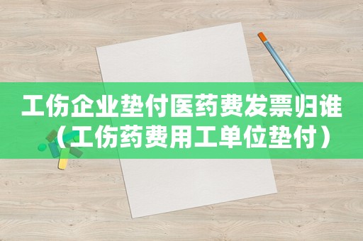 工傷企業墊付醫藥費發票歸誰（工傷藥費用工單位墊付）