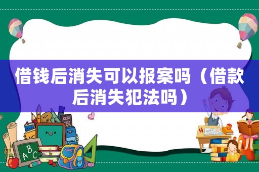 借錢后消失可以報案嗎（借款后消失犯法嗎）