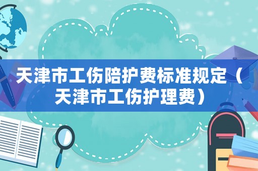 天津市工傷陪護費標準規(guī)定（天津市工傷護理費）