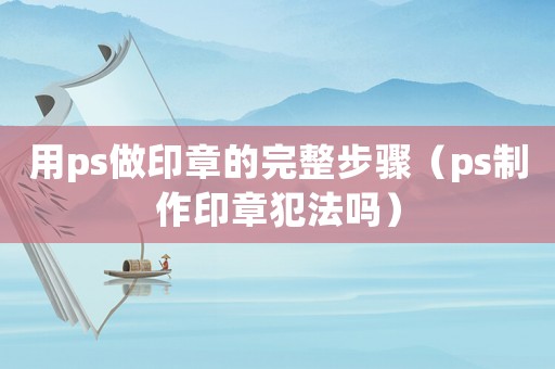 用ps做印章的完整步驟（ps制作印章犯法嗎）