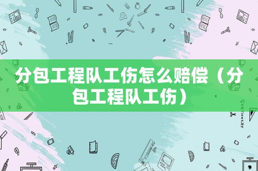 分包工程隊工傷怎么賠償（分包工程隊工傷）