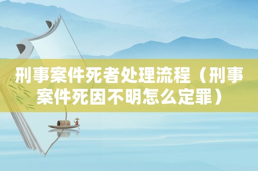 刑事案件死者處理流程（刑事案件死因不明怎么定罪）