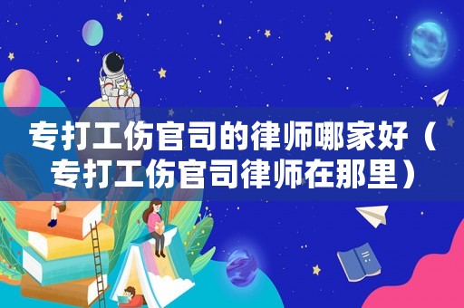 專打工傷官司的律師哪家好（專打工傷官司律師在那里）