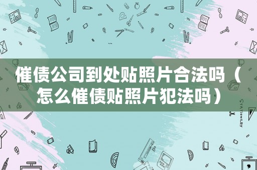 催債公司到處貼照片合法嗎（怎么催債貼照片犯法嗎）