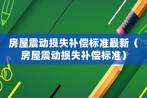 房屋震動損失補償標(biāo)準(zhǔn)最新（房屋震動損失補償標(biāo)準(zhǔn)）