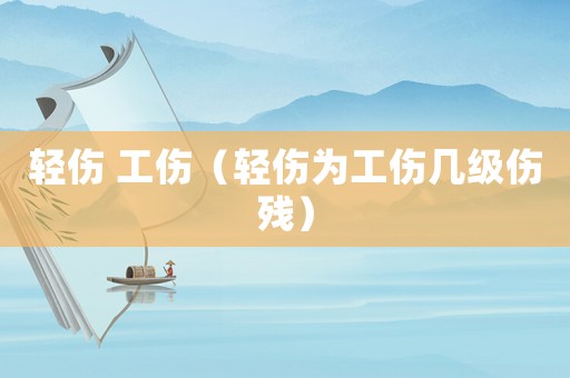 輕傷 工傷（輕傷為工傷幾級(jí)傷殘）