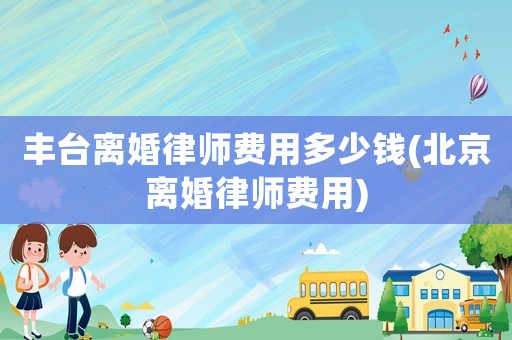 豐臺離婚律師費(fèi)用多少錢(北京離婚律師費(fèi)用)
