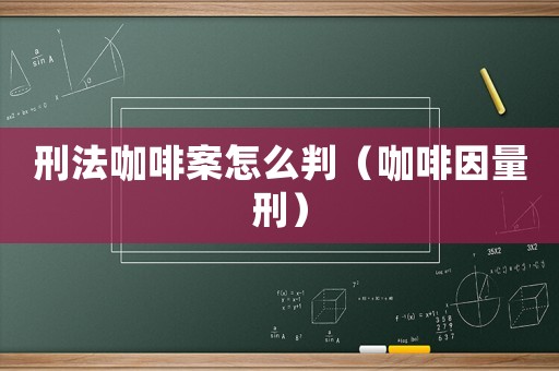 刑法咖啡案怎么判（咖啡因量刑）