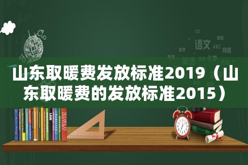 山東取暖費發放標準2019（山東取暖費的發放標準2015）