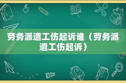 勞務派遣工傷起訴誰（勞務派遣工傷起訴）